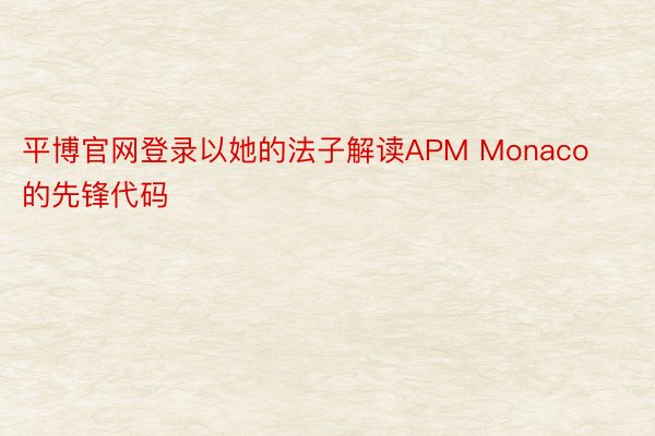平博官网登录以她的法子解读APM Monaco的先锋代码